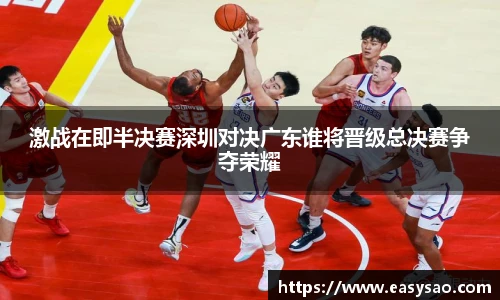 激战在即半决赛深圳对决广东谁将晋级总决赛争夺荣耀