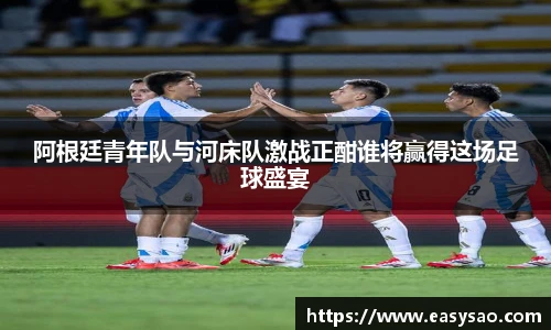 阿根廷青年队与河床队激战正酣谁将赢得这场足球盛宴