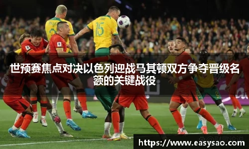 世预赛焦点对决以色列迎战马其顿双方争夺晋级名额的关键战役