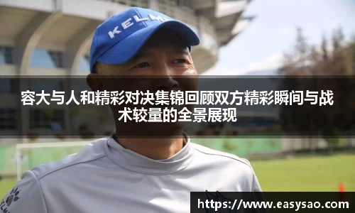 容大与人和精彩对决集锦回顾双方精彩瞬间与战术较量的全景展现