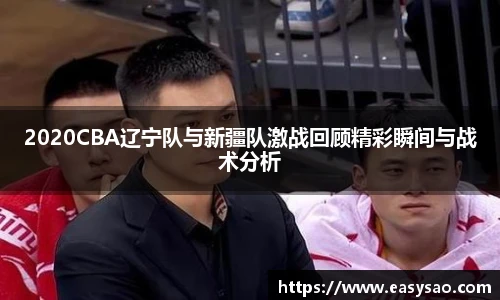 2020CBA辽宁队与新疆队激战回顾精彩瞬间与战术分析