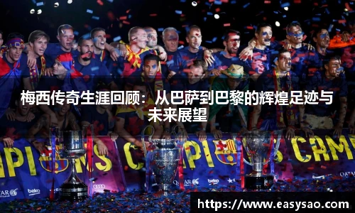 梅西传奇生涯回顾：从巴萨到巴黎的辉煌足迹与未来展望